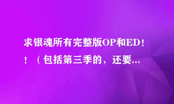 求银魂所有完整版OP和ED！！（包括第三季的，还要有每个OP和ED是从哪一集到哪一集）