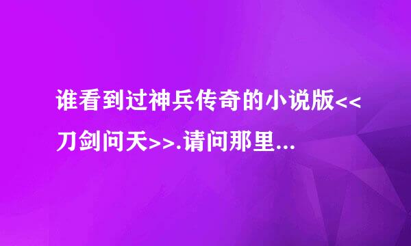 谁看到过神兵传奇的小说版<<刀剑问天>>.请问那里有看的啊?