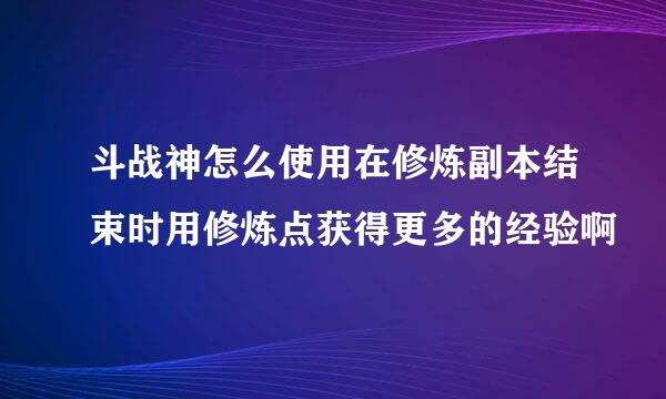 斗战神怎么使用在修炼副本结束时用修炼点获得更多的经验啊