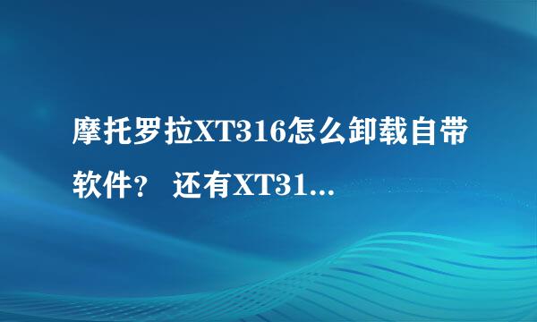 摩托罗拉XT316怎么卸载自带软件？ 还有XT316的刷机包在哪里下载？