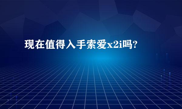 现在值得入手索爱x2i吗?