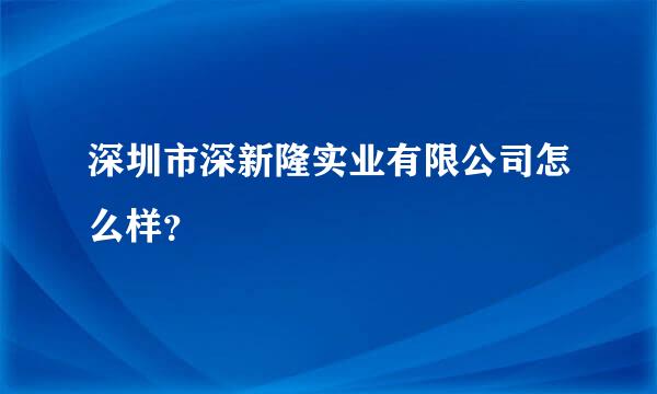 深圳市深新隆实业有限公司怎么样？