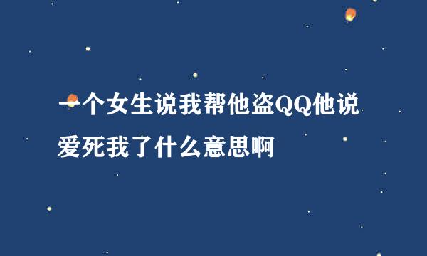 一个女生说我帮他盗QQ他说爱死我了什么意思啊