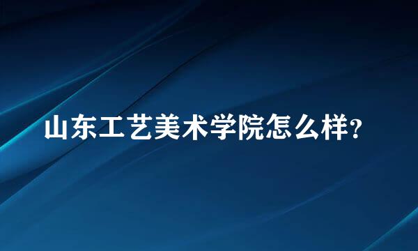 山东工艺美术学院怎么样？