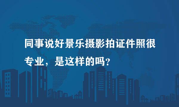 同事说好景乐摄影拍证件照很专业，是这样的吗？