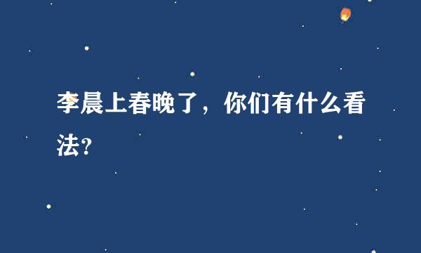 李晨上春晚了，你们有什么看法？