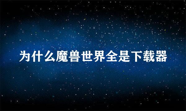 为什么魔兽世界全是下载器