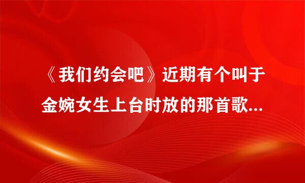 《我们约会吧》近期有个叫于金婉女生上台时放的那首歌叫什么名字？