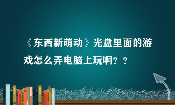 《东西新萌动》光盘里面的游戏怎么弄电脑上玩啊？？