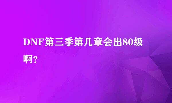 DNF第三季第几章会出80级啊？