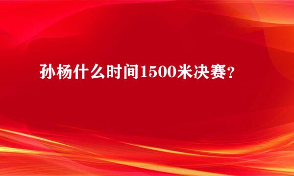 孙杨什么时间1500米决赛？