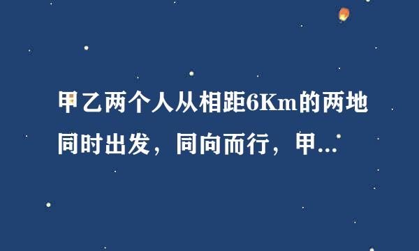 甲乙两个人从相距6Km的两地同时出发，同向而行，甲3h可以追上乙，相向而行，两人0.6h可以相遇，