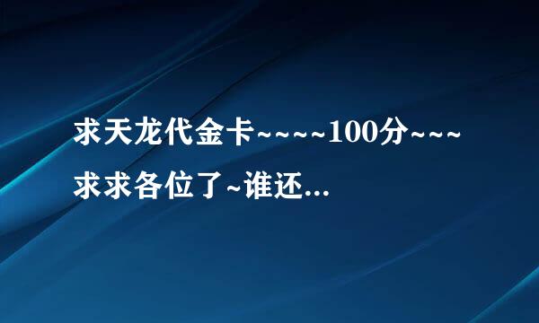 求天龙代金卡~~~~100分~~~求求各位了~谁还有就给我一张吧~