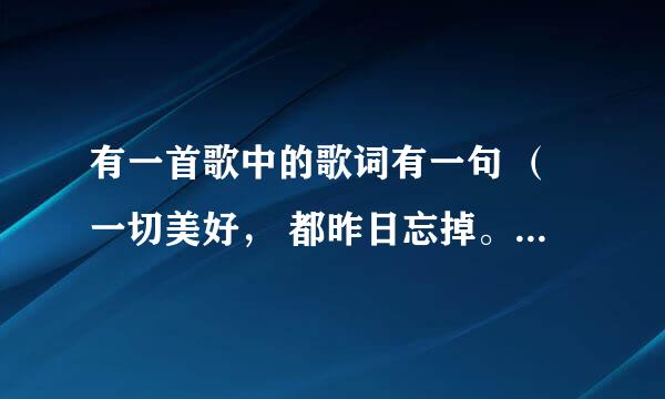 有一首歌中的歌词有一句 （一切美好， 都昨日忘掉。 ----啥啥啥 ---- 再苦再累 也从容面对）