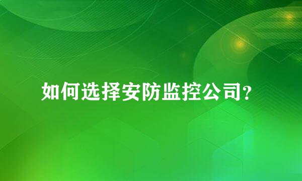 如何选择安防监控公司？