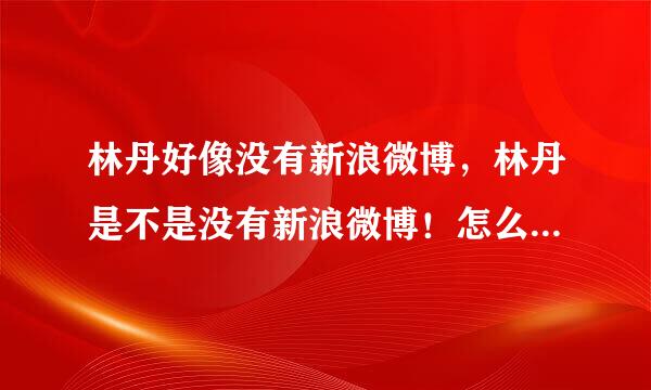 林丹好像没有新浪微博，林丹是不是没有新浪微博！怎么官方不叫他开一个呢！