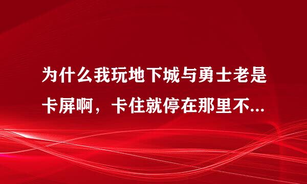 为什么我玩地下城与勇士老是卡屏啊，卡住就停在那里不会动了，，