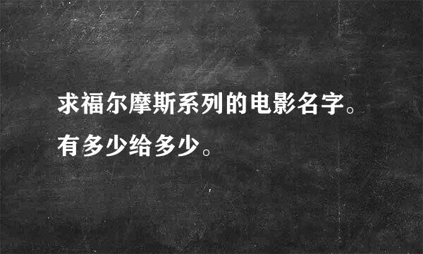 求福尔摩斯系列的电影名字。有多少给多少。