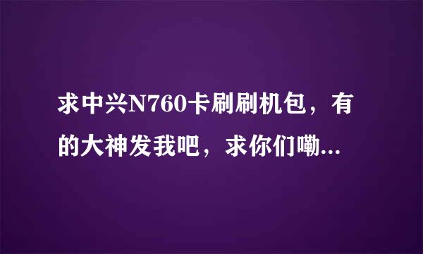 求中兴N760卡刷刷机包，有的大神发我吧，求你们嘞，手机开不了机了...企鹅1281243590