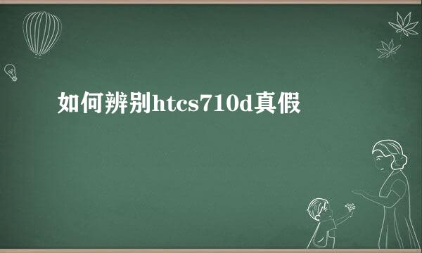 如何辨别htcs710d真假