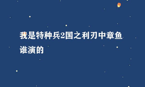 我是特种兵2国之利刃中章鱼谁演的