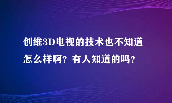 创维3D电视的技术也不知道怎么样啊？有人知道的吗？