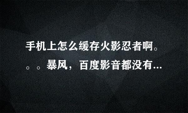 手机上怎么缓存火影忍者啊。。。暴风，百度影音都没有只有万恶的土豆。。。