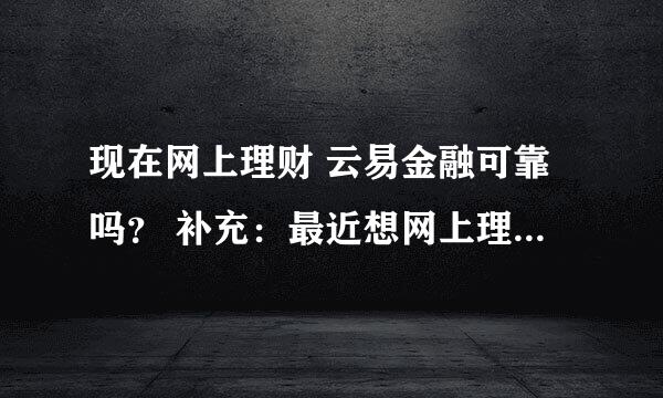 现在网上理财 云易金融可靠吗？ 补充：最近想网上理财，朋友推荐云易...