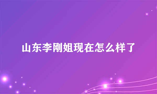 山东李刚姐现在怎么样了