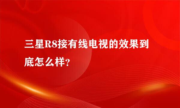 三星R8接有线电视的效果到底怎么样？