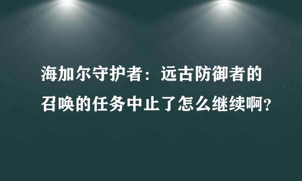 海加尔守护者：远古防御者的召唤的任务中止了怎么继续啊？