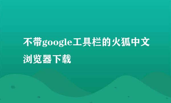 不带google工具栏的火狐中文浏览器下载