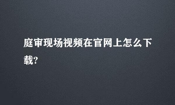 庭审现场视频在官网上怎么下载?