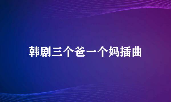 韩剧三个爸一个妈插曲