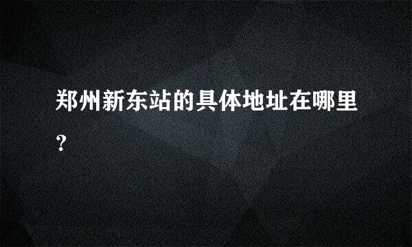 郑州新东站的具体地址在哪里？