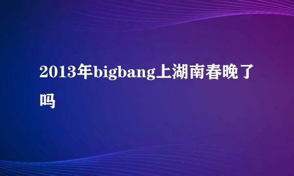 2013年bigbang上湖南春晚了吗