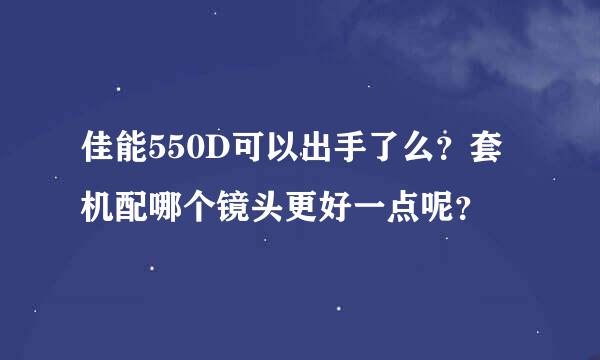 佳能550D可以出手了么？套机配哪个镜头更好一点呢？