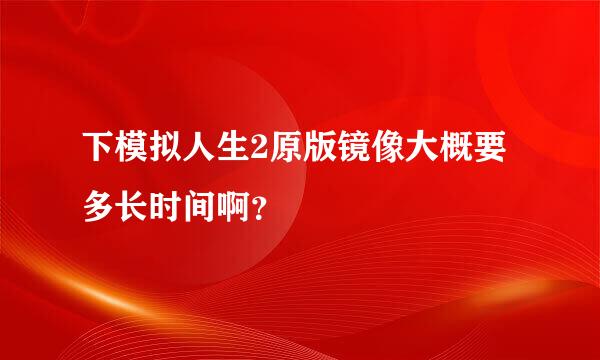 下模拟人生2原版镜像大概要多长时间啊？