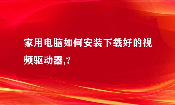 家用电脑如何安装下载好的视频驱动器,?