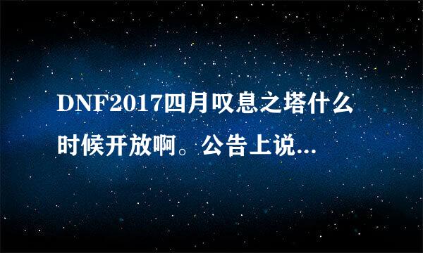 DNF2017四月叹息之塔什么时候开放啊。公告上说是20号开放，但是我去找了