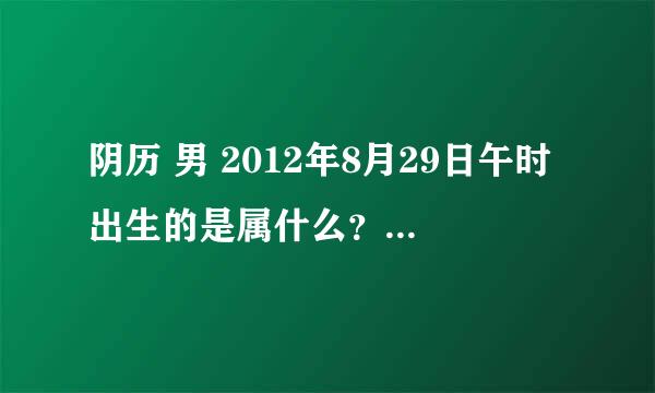 阴历 男 2012年8月29日午时出生的是属什么？ 求好心人告诉我 谢谢。。。。。。。