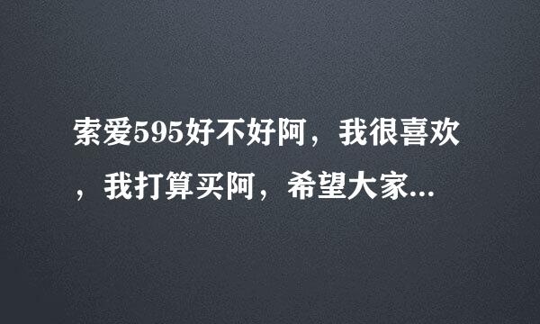 索爱595好不好阿，我很喜欢，我打算买阿，希望大家给我提些意见，谢拉拉拉拉