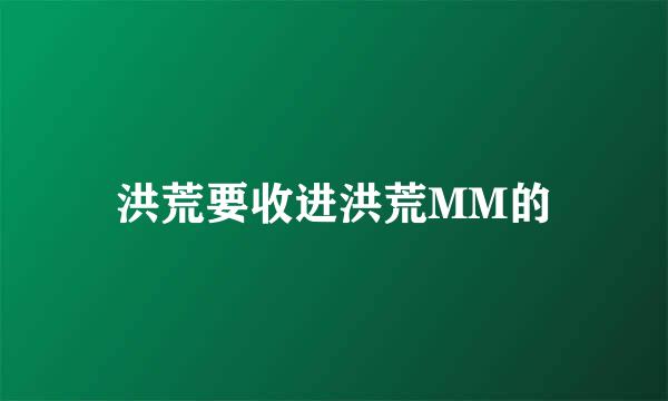 洪荒要收进洪荒MM的