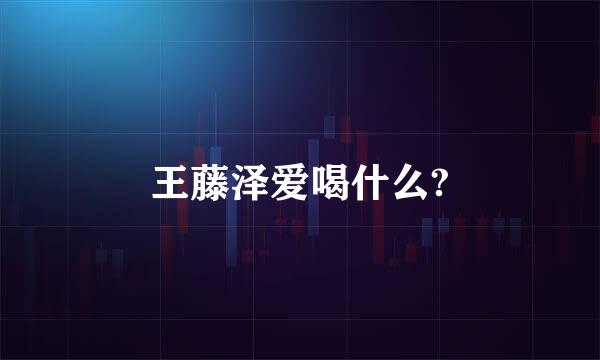 王藤泽爱喝什么?