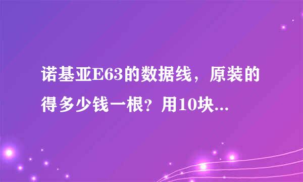 诺基亚E63的数据线，原装的得多少钱一根？用10块钱一根的对手机有影响吗？谢谢