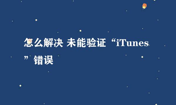 怎么解决 未能验证“iTunes”错误