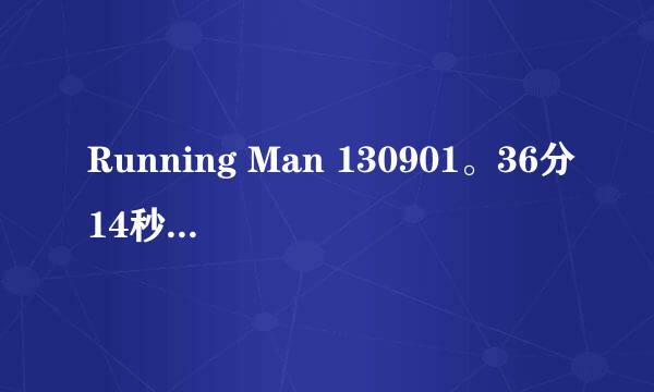 Running Man 130901。36分14秒的歌叫什么名字？