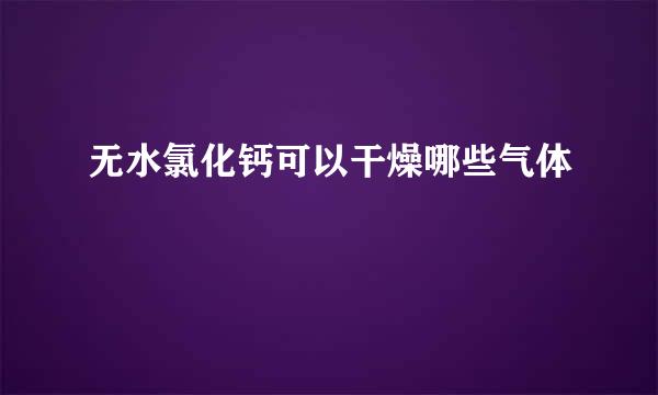 无水氯化钙可以干燥哪些气体