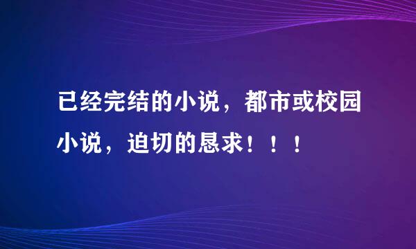 已经完结的小说，都市或校园小说，迫切的恳求！！！