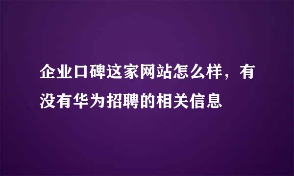 企业口碑这家网站怎么样，有没有华为招聘的相关信息